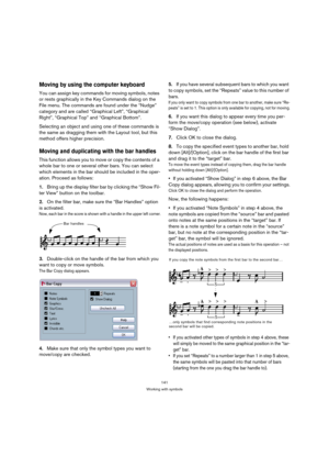 Page 141141
Working with symbols
Moving by using the computer keyboard
You can assign key commands for moving symbols, notes 
or rests graphically in the Key Commands dialog on the 
File menu. The commands are found under the “Nudge” 
category and are called “Graphical Left”, “Graphical 
Right”, “Graphical Top” and “Graphical Bottom”.
Selecting an object and using one of these commands is 
the same as dragging them with the Layout tool, but this 
method offers higher precision.
Moving and duplicating with the...