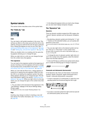 Page 144144
Working with symbols
Symbol details
This section further describes some of the symbol tabs.
The “Clefs etc.” tab
Clefs
You can insert a clef symbol anywhere in the score. This 
will have an effect on the notes, just as the first clef on the 
staff has. And just as with the first clef, the type is selected 
from a dialog that appears as soon as you click. See “In-
serting and editing clefs, keys or time signatures” on page 
93 and “Setting key, clef and time signature” on page 65.
When you...