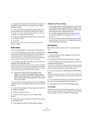 Page 162162
Working with text
3.If you want all instances of the word(s) to be replaced, 
regardless of upper/lower case, deactivate the “Case 
Sensitive” option.
4.If you don’t want to replace the word(s) if they are a 
part of another word, activate the “Entire Word” option.
For example, if you want to replace the word “string” but not the word 
“stringendo”, you should activate “Entire Word”.
5.Enter the word(s) that should be used as replacement 
in the “Replace” field.
6.Click OK.
Now all occurrences of the...