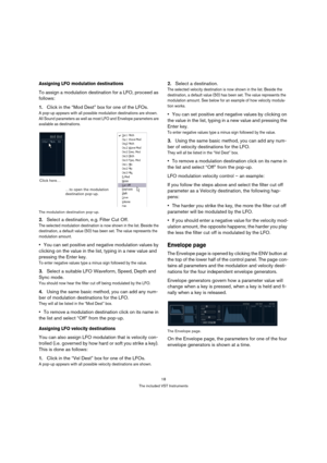 Page 1818
The included VST Instruments
Assigning LFO modulation destinations
To assign a modulation destination for a LFO, proceed as 
follows:
1.Click in the “Mod Dest” box for one of the LFOs.
A pop-up appears with all possible modulation destinations are shown. 
All Sound parameters as well as most LFO and Envelope parameters are 
available as destinations.
The modulation destination pop-up.
2.Select a destination, e.g. Filter Cut Off.
The selected modulation destination is now shown in the list. Beside the...
