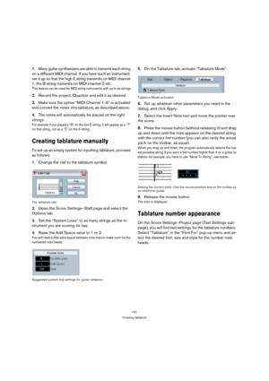 Page 191191
Creating tablature
1.Many guitar synthesizers are able to transmit each string 
on a different MIDI channel. If you have such an instrument, 
set it up so that the high E string transmits on MIDI channel 
1, the B string transmits on MIDI channel 2 etc.
This feature can be used for MIDI string instruments with up to six strings.
2.Record the project. Quantize and edit it as desired.
3.Make sure the option “MIDI Channel 1
–6” is activated 
and convert the notes into tablature, as described above....