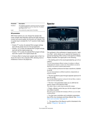 Page 2222
The included VST Instruments
SR parameters
With these buttons you can change the sample rate. 
Lower sample rates basically reduces the high frequency 
content and sound quality, but the pitch isn’t altered. This 
is a great way to emulate the “lo-fi” sounds of older digital 
synths!
 If button “F” is active, the selected Part’s program will play 
back with the sample rate set in the host application.
 If button “1/2” is active, the selected Part’s program will play 
back with half the original sample...