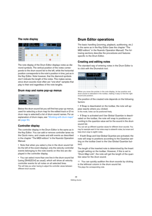 Page 4848
Editing drums
The note display
The note display of the Drum Editor displays notes as dia-
mond symbols. The vertical position of the notes corres-
ponds to the drum sound list to the left, while the horizontal 
position corresponds to the note’s position in time, just as in 
the Key Editor. Note however, that the diamond symbols 
don’t indicate the length of the notes. This makes sense, 
since drum sounds most often are “one-shot” samples that 
play to their end regardless of the note lengths.
Drum...