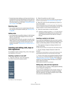 Page 9393
Entering and editing notes
 If several staves share settings, you will save some time by us-
ing staff presets. Set up the staff settings for the first staff, and 
save them as a preset. This preset can then be applied to any 
of the other staves, one at a time. See “Working with staff pre-
sets” on page 106 for details.
Selecting notes
 You can select notes from one or several staves at the same 
time, using any of the selection methods, see “Selecting notes” 
on page 86.
Adding notes
 You can add...