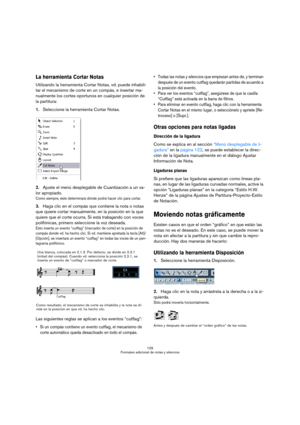 Page 129129
Formateo adicional de notas y silencios
La herramienta Cortar Notas
Utilizando la herramienta Cortar Notas, vd. puede inhabili-
tar el mecanismo de corte en un compás, e insertar ma-
nualmente los cortes oportunos en cualquier posición de 
la partitura:
1.Seleccione la herramienta Cortar Notas.
2.Ajuste el menú desplegable de Cuantización a un va-
lor apropiado.
Como siempre, éste determinará dónde podrá hacer clic para cortar.
3.Haga clic en el compás que contiene la nota o notas 
que quiere cortar...