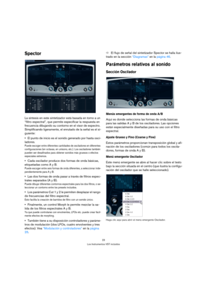 Page 2323
Los Instrumentos VST incluidos
Spector
La síntesis en este sintetizador está basada en torno a un 
“filtro espectral”, que permite especificar la respuesta en 
frecuencia dibujando su contorno en el visor de espectro. 
Simplificando ligeramente, el enrutado de la señal es el si-
guiente:
El punto de inicio es el sonido generado por hasta osci-
ladores.
Puede escoger entre diferentes cantidades de osciladores en diferentes 
configuraciones (en octavas, en unísono, etc.). Los osciladores también 
pueden...