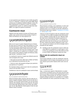 Page 6060
Cómo funciona el Editor de Partituras
Lo que queremos que entienda es que el editor de partitu-
ras es un “intérprete” o traductor de los datos MIDI. Sigue 
normas que vd. establece mediante diálogos, menús, etc. 
Esta interpretación es dinámica, es decir, se actualiza 
constantemente cuando vd. cambia los datos (las notas 
MIDI) o las reglas (los ajustes de partitura).
Cuantización visual
Digamos que está usando la ventana de Proyecto para 
grabar unas cuantas semicorcheas picadas. Al abrir el...