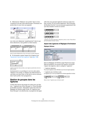 Page 128128
Formatage des notes supplémentaires et des silences
4.Sélectionnez “Déplacer vers portée” dans le menu 
contextuel d’une des notes sélectionnées. Choisissez une 
portée dans le sous-menu qui apparaît.
Les notes sont déplacées “graphiquement” dans le sys-
tème sélectionné, mais gardent la même hauteur.
Avant et après déplacement dune note dans la portée inférieure.
5.Si nécessaire, ajustez laspect de la ligature (voir 
“Ajustement manuel des Ligatures” à la page 129).
Ligature traversant deux portées,...