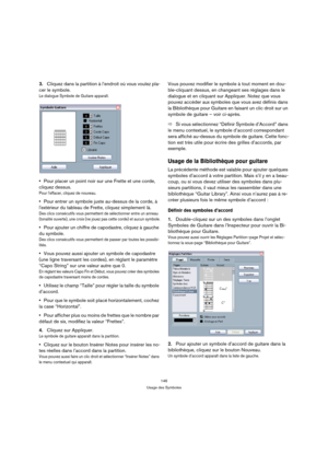 Page 146146
Usage des Symboles
3.Cliquez dans la partition à l’endroit où vous voulez pla-
cer le symbole.
Le dialogue Symbole de Guitare apparaît.
Pour placer un point noir sur une Frette et une corde, 
cliquez dessus. 
Pour leffacer, cliquez de nouveau.
Pour entrer un symbole juste au-dessus de la corde, à 
lextérieur du tableau de Frette, cliquez simplement là. 
Des clics consécutifs vous permettent de sélectionner entre un anneau 
(tonalité ouverte), une croix (ne jouez pas cette corde) et aucun symbole....
