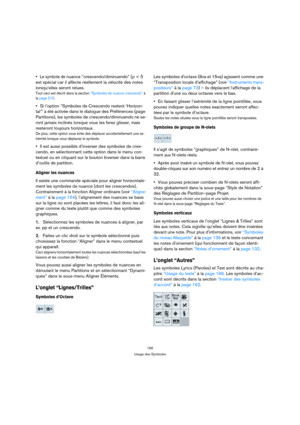 Page 156156
Usage des Symboles
Le symbole de nuance “crescendo/diminuendo” (p < f) 
est spécial car il affecte réellement la vélocité des notes 
lorsqu’elles seront relues. 
Tout ceci est décrit dans la section “Symboles de nuance crescendo” à 
la page 210.
Si l’option “Symboles de Crescendo restent ‘Horizon-
tal’” a été activée dans le dialogue des Préférences (page 
Partitions), les symboles de crescendo/diminuendo ne se-
ront jamais inclinés lorsque vous les ferez glisser, mais 
resteront toujours...