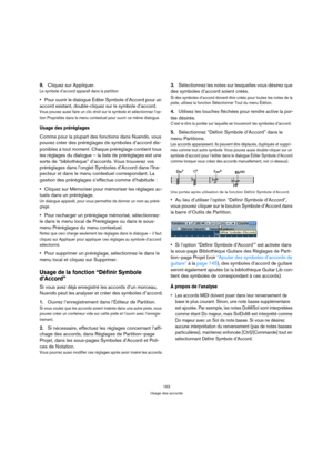 Page 163163
Usage des accords
9.Cliquez sur Appliquer.
Le symbole d’accord apparaît dans la partition
Pour ouvrir le dialogue Éditer Symbole d’Accord pour un 
accord existant, double-cliquez sur le symbole d’accord.
Vous pouvez aussi faire un clic droit sur le symbole et sélectionnez l’op-
tion Propriétés dans le menu contextuel pour ouvrir ce même dialogue.
Usage des préréglages
Comme pour la plupart des fonctions dans Nuendo, vous 
pouvez créer des préréglages de symboles d’accord dis-
ponibles à tout moment....