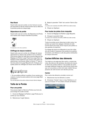 Page 187187
Mise en page de la Partition - Autres techniques
Real Book
Quand cette case est cochée, la clé et larmure ne sont 
pas reproduits en tête de chaque portée mais au début de 
la première portée de chaque page.
Séparateurs de portée
Quand cette case est cochée, des Séparateurs de Portée 
sont insérés entre chaque ensemble de portées.
Un séparateur entre deux systèmes.
Chiffrage de mesure moderne
Quand cette case est cochée, les chiffrages de mesure 
apparaissent au-dessus des portées et non à...