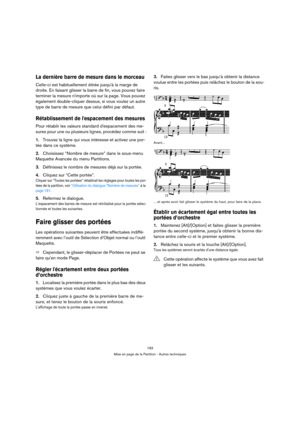 Page 193193
Mise en page de la Partition - Autres techniques
La dernière barre de mesure dans le morceau
Celle-ci est habituellement étirée jusquà la marge de 
droite. En faisant glisser la barre de fin, vous pouvez faire 
terminer la mesure nimporte où sur la page. Vous pouvez 
également double-cliquer dessus, si vous voulez un autre 
type de barre de mesure que celui défini par défaut.
Rétablissement de lespacement des mesures
Pour rétablir les valeurs standard despacement des me-
sures pour une ou plusieurs...
