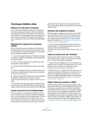 Page 217217
Conseils et astuces
Techniques d’édition utiles
Déplacer une note sans la transposer 
Si vous maintenez [Ctrl]/[Commande] tout en déplaçant 
une note (ou plusieurs notes) sur le côté, le mouvement 
sera restreint à la direction horizontale, vous n’avez pas à 
vous inquiéter de sa transposition. Vous pouvez aussi assi-
gner un raccourci-clavier à cette tâche. Ceci s’effectue 
dans le dialogue des Raccourcis Clavier (catégorie Dépla-
cer).
Déplacement et espacement de plusieurs 
portées
Si vous voulez...