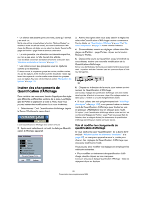 Page 8383
Transcription des enregistrements MIDI
Un silence est absent après une note, alors qu’il devrait 
y en avoir un.
Soit la note est trop longue (utilisez la fonction “Nettoyer Durées”, ou 
modifiez la durée actuelle de la note), soit votre Quantification d’Affi-
chage des Silences est réglée sur une valeur trop élevée. Ouvrez les Ré-
glages de Partition - page Portée et diminuez cette valeur.
La note possède une altération accidentelle superflue, 
ou n’en a pas alors qu’elle devrait être altérée.
Tous...