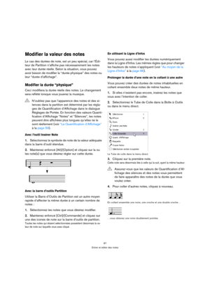 Page 9797
Entrer et éditer des notes
Modifier la valeur des notes
Le cas des durées de note, est un peu spécial, car l’Édi-
teur de Partition n’affiche pas nécessairement les notes 
avec leur durée réelle. Selon la situation, vous pouvez 
avoir besoin de modifier la “durée physique” des notes ou 
leur “durée d’affichage”.
Modifier la durée “physique”
Ceci modifiera la durée réelle des notes. Le changement 
sera reflété lorsque vous jouerez la musique.
Avec l’outil Insérer Note
1.Sélectionnez le symbole de note...