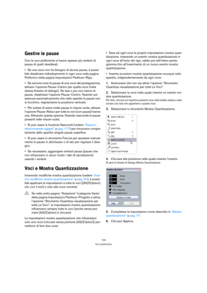 Page 104104
Voci polifoniche
Gestire le pause
Con le voci polifoniche si hanno spesso più simboli di 
pausa di quelli desiderati.
Se una voce non ha bisogno di alcuna pausa, è possi-
bile disattivare individualmente in ogni voce nella pagina 
Polifonico della pagina Impostazioni Partitura–Rigo.
Se servono solo le pause di una voce del pentagramma, 
attivare l’opzione Pausa–Centro per quella voce (nella 
stessa finestra di dialogo). Se due o più voci hanno le 
pause, disattivare l’opzione Pausa–Centro. Nuendo poi...