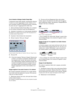 Page 120120
Note aggiuntive e formattazione pause
Con la finestra di dialogo Cambia Tempo Rigo
L’indicazione tempo dello spartito, naturalmente influenza 
il modo in cui sono raggruppate le note. Tuttavia, ciò si 
può controllare creando un’indicazione tempo composta, 
da usare solo per il raggruppamento delle note:
1.Aprire la finestra Cambia Tempo Rigo con un doppio-
clic sul simbolo indicazione tempo del pentagramma.
2.Impostare il numeratore con il valore gruppo desiderato.
Per esempio, se si vogliono unire...