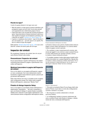 Page 131131
Lavorare con i simboli
Perchè tre layer?
I motivi di questa divisioni in tre layer sono vari:
 Molti dei simboli in un layer layout si possono estendere a più 
pentagrammi oppure, per altri motivi, ha più senso pensarli 
come appartenenti ad un determinato gruppo di tracce.
 Il layer layout layer è solo una parte del concetto più grande di 
layout. I layout permettono di estrarre facilmente le parti da un 
intero spartito ed eseguire una formattazione automatica. Ciò 
è descritto nel capitolo...