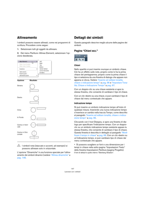 Page 147147
Lavorare con i simboli
Allineamento
I simboli possono essere allineati, come nei programmi di 
scrittura. Procedere come segue:
1.Selezionare tutti gli oggetti da allineare.
2.Dal menu Partiture–Allinea Elementi, selezionare l’op-
zione desiderata.
L’opzione “Dinamiche” è una funzione speciale per l’alline-
amento dei simboli dinamici (vedere “Allinea dinamiche” a 
pag. 148.
Dettagli dei simboli
Questo paragrafo descrive meglio alcune delle pagine dei 
simboli.
Pagina “Chiavi ecc.”
Chiavi
Nello...