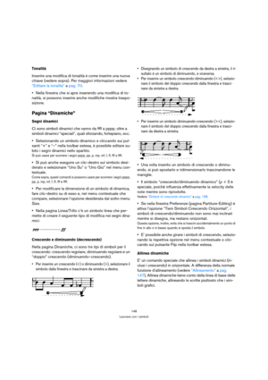Page 148148
Lavorare con i simboli
Tonalità
Inserire una modifica di tonalità è come inserire una nuova 
chiave (vedere sopra). Per maggiori informazioni vedere 
“Editare la tonalità” a pag. 70.
Nella finestra che si apre inserendo una modifica di to-
nalità, si possono inserire anche modifiche mostra traspo-
sizione.
Pagina “Dinamiche”
Segni dinamici
Ci sono simboli dinamici che vanno da ffff a pppp, oltre a 
simboli dinamici “speciali”, quali sforzando, fortepiano, ecc. 
Selezionando un simbolo dinamico e...