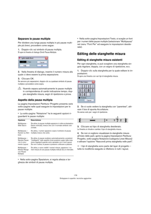 Page 179179
Sviluppare lo spartito: tecniche aggiuntive
Separare le pause multiple
Per dividere una lunga pausa multipla in più pause multi-
ple più brevi, procedere come segue:
1.Doppio-clic sul simbolo di pausa multipla.
Si apre la finestra di dialogo Dividi Pausa Multipla:
2.Nella finestra di dialogo, inserire il numero misura alla 
quale ci deve essere la prima separazione.
3.Cliccare OK.
Se servono più separazioni, doppio-clic su qualsiasi simbolo di pausa 
multipla e procedere come sopra.
Aspetto della...