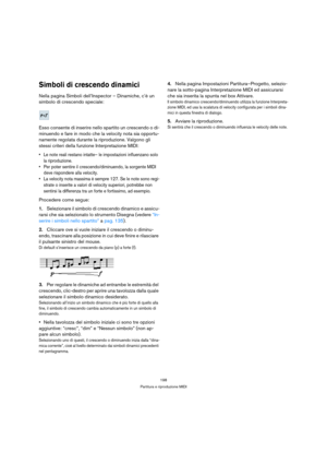 Page 198198
Partitura e riproduzione MIDI
Simboli di crescendo dinamici
Nella pagina Simboli dell’Inspector – Dinamiche, c’è un 
simbolo di crescendo speciale:
Esso consente di inserire nello spartito un crescendo o di-
minuendo e fare in modo che la velocity nota sia opportu-
namente regolata durante la riproduzione. Valgono gli 
stessi criteri della funzione Interpretazione MIDI:
 Le note reali restano intatte– le impostazioni influenzano solo 
la riproduzione.
 Per poter sentire il crescendo/diminuendo, la...