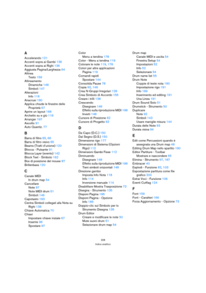 Page 208208
Indice analitico
A
Accelerando 121
Accenti sopra ai Gambi 136
Accenti sopra ai Righi 136
Aggiusta Pagina/Larghezza 64
Allinea
Testo 159
Allineamento
Dinamiche 148
Simboli 147
Alterazioni
Info 116
Anacrusi 180
Applica chiude le finestre delle 
Proprietà 67
Aprire un layout 168
Archetto su e giù 118
Arranger 197
Ascolto 91
Auto Quantiz. 77
B
Barra di filtro 65, 66
Barra di filtro visivo 65
Beams (Tratti d’unione) 120
Blocca - Pulsante 91
Blocca Layer (evento) 142
Block Text - Simbolo 162
Box di...