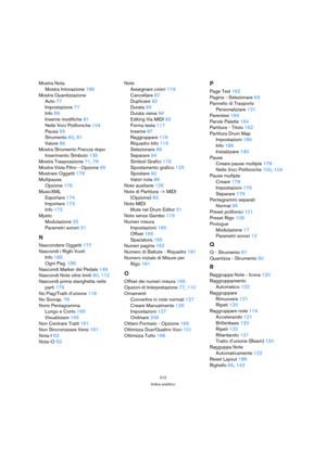 Page 210210
Indice analitico
Mostra Nota
Mostra Intonazione 189
Mostra Quantizzazione
Auto 77
Impostazione 77
Info 58
Inserire modifiche 81
Nelle Voci Polifoniche 104
Pausa 59
Strumento 60, 81
Valore 86
Mostra Strumento Freccia dopo 
Inserimento Simbolo 135
Mostra Trasposizione 71, 79
Mostra Vista Filtro - Opzione 65
Mostrare Oggetti 178
Multipausa
Opzione 176
MusicXML
Exportare 174
Importare 173
Info 172
Mystic
Modulazione 33
Parametri sonori 31
N
Nascondere Oggetti 177
Nascondi i Righi Vuoti
Info 185
Ogni Pag....