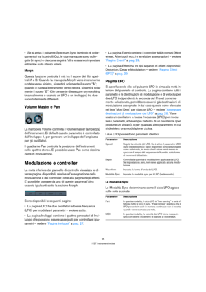 Page 2525
I VST Instrument inclusi
Se si attiva il pulsante Spectrum Sync (simbolo di colle-
gamento) tra i controlli Cut, le due manopole sono colle-
gate (in sync) e ciascuna seguirà l’altra e saranno impostate 
entrambe sullo stesso valore.
Morph
Questa funzione controlla il mix tra il suono dei filtri spet-
trali A e B. Quando la manopola Morph viene interamente 
ruotata verso sinistra, si sentirà solamente il suono “A”; 
quando è ruotata interamente verso destra, si sentirà sola-
mente il suono “B”. Ciò...