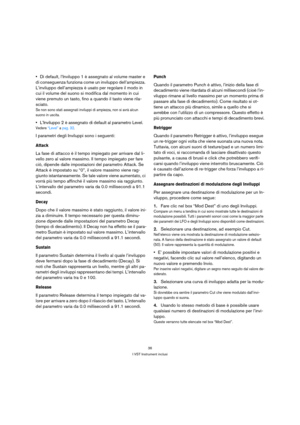 Page 3636
I VST Instrument inclusi
Di default, l’Inviluppo 1 è assegnato al volume master e 
di conseguenza funziona come un inviluppo dell’ampiezza. 
L’inviluppo dell’ampiezza è usato per regolare il modo in 
cui il volume del suono si modifica dal momento in cui 
viene premuto un tasto, fino a quando il tasto viene rila-
sciato.
Se non sono stati assegnati inviluppi di ampiezza, non si avrà alcun 
suono in uscita.
L’Inviluppo 2 è assegnato di default al parametro Level.
Vedere “Level” a pag. 32.
I parametri...