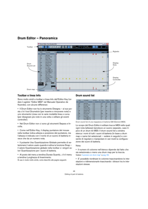 Page 4949
Editing di parti di batteria
Drum Editor – Panoramica
Toolbar e linea Info
Sono molto simili a toolbar e linea Info dell’Editor Key (ve-
dere il capitolo
 “Editor MIDI” nel Manuale Operativo de 
Nuendo), con alcune differenze:
Il Drum Editor non ha lo strumento Disegna – al suo po-
sta c’è il tool Drumstick (per inserire e rimuovere note) e 
uno strumento Linea con le varie modalità linea e curva 
(per disegnare più note in una volta o editare gli eventi 
controller).
Nel Drum Editor non ci sono gli...