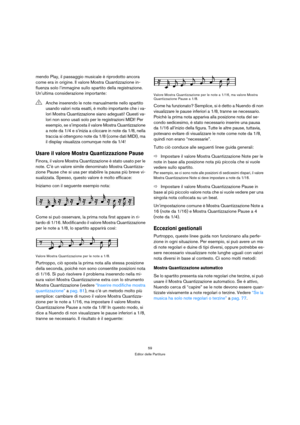 Page 5959
Editor delle Partiture
mendo Play, il passaggio musicale è riprodotto ancora 
come era in origine. Il valore Mostra Quantizzazione in-
fluenza solo l’immagine sullo spartito della registrazione. 
Un’ultima considerazione importante:
Usare il valore Mostra Quantizzazione Pause
Finora, il valore Mostra Quantizzazione è stato usato per le 
note. C’è un valore simile denominato Mostra Quantizza-
zione Pause che si usa per stabilire la pausa più breve vi-
sualizzata. Spesso, questo valore è molto...