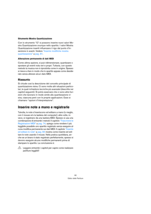 Page 6060
Editor delle Partiture
Strumento Mostra Quantizzazione
Con lo strumento “Q” si possono inserire nuovi valori Mo-
stra Quantizzazione ovunque nello spartito. I valori Mostra 
Quantizzazione inseriti influenzano il rigo dal punto d’in-
serzione in avanti. Vedere “Inserire modifiche mostra 
quantizzazione” a pag. 81.
Alterazione permanente di dati MIDI
Come ultima opzione, si può ridimensionare, quantizzare o 
spostare gli eventi nota veri e propri. Tuttavia, con questo 
metodo la musica non è riprodotta...