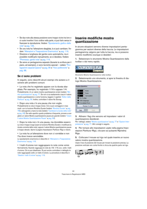 Page 8181
Trascrivere le Registrazioni MIDI
 Se due note alla stessa posizione sono troppo vicine tra loro o 
si vuole invertire il loro ordine nella parte, si può farlo senza in-
fluenzare la riproduzione. Vedere “Spostamento grafico delle 
note” a pag. 125.
 Se una nota ha l’alterazione sbagliata, la si può cambiare. Ve-
dere “Alterazioni e Trasposizione Enarmonica” a pag. 116.
 Direzione e lunghezza del gambo sono automatiche, ma è 
possibile modificarle manualmente, se si desidera. Vedere 
“Premessa: gambi...