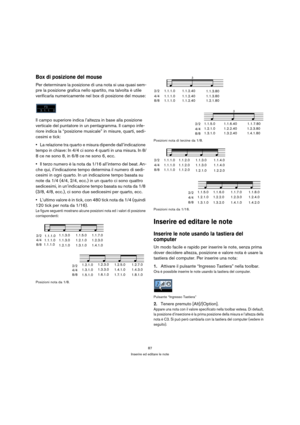 Page 8787
Inserire ed editare le note
Box di posizione del mouse
Per determinare la posizione di una nota si usa quasi sem-
pre la posizione grafica nello spartito, ma talvolta è utile 
verificarla numericamente nel box di posizione del mouse:
Il campo superiore indica l’altezza in base alla posizione 
verticale del puntatore in un pentagramma. Il campo infe-
riore indica la “posizione musicale” in misure, quarti, sedi-
cesimi e tick:
La relazione tra quarto e misura dipende dall’indicazione 
tempo in chiave:...