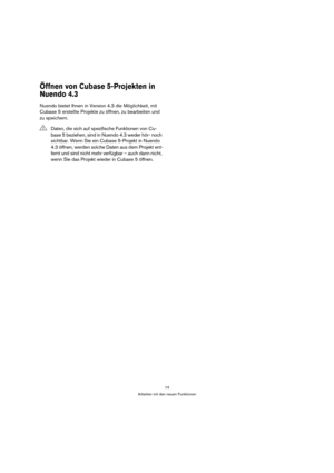 Page 1414
Arbeiten mit den neuen Funktionen
Öffnen von Cubase 5-Projekten in 
Nuendo 4.3
Nuendo bietet Ihnen in Version 4.3 die Möglichkeit, mit 
Cubase 5 erstellte Projekte zu öffnen, zu bearbeiten und 
zu speichern.
!Daten, die sich auf spezifische Funktionen von Cu-
base 5 beziehen, sind in Nuendo 4.3 weder hör- noch 
sichtbar. Wenn Sie ein Cubase 5-Projekt in Nuendo 
4.3 öffnen, werden solche Daten aus dem Projekt ent-
fernt und sind nicht mehr verfügbar – auch dann nicht, 
wenn Sie das Projekt wieder in...