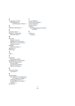 Page 1616
Index
C
Configuration du Projet
dans Réglages de 
Synchronisation du Projet13
D
Défilement Automatique10
E
Exportation stéréo11
Exporter un mixage audio
Exportation stéréo11
M
Mac OS X
Activation du port9
Réglages de la carte audio9
Retrouver les noms des voies9
Sélection du port9
MediaBay
Raccourcis Clavier10
Métronome10
Monitoring9
O
OMF10
P
Plug & Play
Périphériques ASIO8
Préréglages de Connexion VST8
Pupitres de télécommande
Fonctions RAZ9
Intervalle Smart Switch9
Sélection de Banque9
R
Raccourcis...