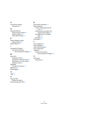 Page 1616
Indice analitico
C
Comandi da Tastiera
Convenzioni6
D
Dispositivi Remoti
Azzera Funzioni Utente10
Selezione Banco10
Smart Switch Delay10
E
Esporta Mixdown Audio
Esporta Stereo12
Esporta Stereo12
I
Impostazioni Progetto
nella finestra Imposta 
Sincronizzazione Progetto13
M
Mac OS X
Attivazione Porte9
Impostazioni hardware audio9
Recuperare i nomi dei canali9
Selezione Porte9
MediaBay
Comandi da Tastiera10
Metronomo11
Monitoraggio9
O
OMF10
P
Plug and Play
Periferiche ASIO8
Preset Connessioni VST8
S...