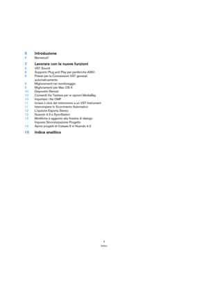 Page 44
Indice
5Introduzione
6Benvenuti!
7Lavorare con le nuove funzioni
8VST Sound
8Supporto Plug and Play per periferiche ASIO
8Preset per le Connessioni VST generati 
automaticamente
9Miglioramenti nel monitoraggio
9Miglioramenti per Mac OS X
10Dispositivi Remoti
10Comandi Via Tastiera per le opzioni MediaBay
10Importare i file OMF
11Inviare il click del metronomo a un VST Instrument
11Interrompere lo Scorrimento Automatico
12Lopzione Esporta Stereo
12Nuendo 4.3 e SyncStation
12Modifiche e aggiunte alla...