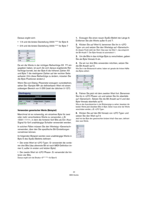 Page 4040
MIDI-Geräte
Daraus ergibt sich:
1/4 und die binäre Darstellung 0000 **** für Byte 6
0/4 und die binäre Darstellung 0000 **** für Byte 7
Da wir die Werte in der richtigen Reihenfolge XX  YY ein-
gegeben haben, ist auch die sich daraus ergebende Rei-
henfolge korrekt, bei der Byte 6 die höheren Zahlen XX 
und Byte 7 die niedrigeren Zahlen auf der rechten Seite 
aufweist. (Um diese Reihenfolge zu ändern, müssten Sie 
die Byte-Positionen ändern.) 
Wenn Sie zum Dialog »Parameter erzeugen« zurückkehren,...