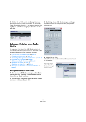 Page 4141
MIDI-Geräte
7.Klicken Sie auf »OK«, um in den Dialog »Parameter 
hinzufügen« zurückzukehren. Dort sehen Sie, dass »LFO 
Type« den gültigen Bereich 0-7 hat (wie sich aus drei Bits 
ergibt) und »LFO Phase« als gültigen Bereich 0-15 (für 
vier Bits).
Lehrgang: Erstellen eines SysEx-
Geräts
Im folgenden Tutorial wird ein MIDI-Gerät definiert, mit 
dem Sie Zugriff auf einige Parameter des Roland JV-1080 
erhalten. Dies erfolgt in den folgenden Schritten:
»Erzeugen eines neuen MIDI-Geräts« auf Seite 41...