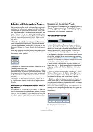 Page 106106
Notensystemeinstellungen
Arbeiten mit Notensystem-Presets
Sie werden einige Zeit damit verbringen, Notensystemein-
stellungen für Ihr Notenbild vorzunehmen. Wenn Sie die 
Einstellungen wie gewünscht vorgenommen haben, kön-
nen Sie sie als Presets (Voreinstellungen) speichern. Auf 
diese Weise können Sie Ihre Einstellungen bei ähnlichen 
Notensystemen wieder verwenden. Notensystem-Presets 
enthalten alle Notensystemeinstellungen, mit Ausnahme 
der Tonart. 
Wenn Sie die aktuellen Einstellungen als...