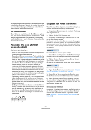 Page 114114
Polyphone Stimmen
Mit diesen Einstellungen verhält sich die erste Stimme wie 
in der Einfach-Systemart. Wenn in der zweiten Stimme No-
ten vorhanden sind, zeigen die Noten der ersten Stimme 
jedoch mit den Notenhälsen nach oben.
Vier Stimmen optimieren
Diese Option ist vergleichbar mit »Zwei Stimmen optimie-
ren«, aber mit zwei Notensystemen. Die Stimmen 5 und 6 
werden ebenfalls aktiviert, mit denselben Einstellungen 
wie für die Stimmen 1 und 2. Auf diese Weise sollten Sie 
Klaviermusik schreiben....