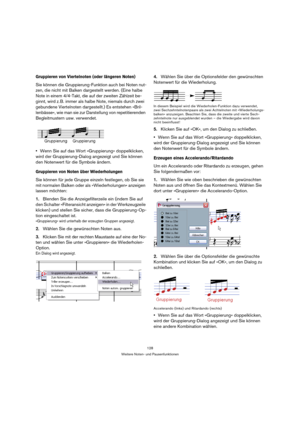 Page 128128
Weitere Noten- und Pausenfunktionen
Gruppieren von Viertelnoten (oder längeren Noten)
Sie können die Gruppierung-Funktion auch bei Noten nut-
zen, die nicht mit Balken dargestellt werden. (Eine halbe 
Note in einem 4/4-Takt, die auf der zweiten Zählzeit be-
ginnt, wird z. B. immer als halbe Note, niemals durch zwei 
gebundene Viertelnoten dargestellt.) Es entstehen »Bril-
lenbässe«, wie man sie zur Darstellung von repetitierenden 
Begleitmustern usw. verwendet.
Wenn Sie auf das Wort »Gruppierung«...