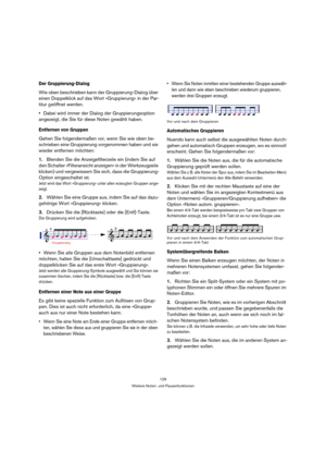 Page 129129
Weitere Noten- und Pausenfunktionen
Der Gruppierung-Dialog
Wie oben beschrieben kann der Gruppierung-Dialog über 
einen Doppelklick auf das Wort »Gruppierung« in der Par-
titur geöffnet werden.
Dabei wird immer der Dialog der Gruppierungsoption 
angezeigt, die Sie für diese Noten gewählt haben.
Entfernen von Gruppen
Gehen Sie folgendermaßen vor, wenn Sie wie oben be-
schrieben eine Gruppierung vorgenommen haben und sie 
wieder entfernen möchten:
1.Blenden Sie die Anzeigefilterzeile ein (indem Sie auf...