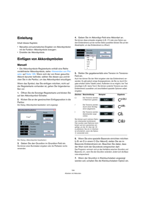 Page 164164
Arbeiten mit Akkorden
Einleitung
Inhalt dieses Kapitels:
 Manuelles und automatisches Eingeben von Akkordsymbolen 
mit der Funktion »Akkordsymbole erzeugen«.
 Einstellen der Akkordsymbole.
Einfügen von Akkordsymbolen
Manuell
Die Akkordsymbole-Registerkarte enthält eine Reihe 
vordefinierter Akkordsymbole, siehe »Verwenden von Pre-
sets« auf Seite 165. Wenn sich der von Ihnen gesuchte 
Akkord darunter befindet, wählen Sie diesen aus und kli-
cken Sie in die Partitur, um das Akkordsymbol einzufügen....