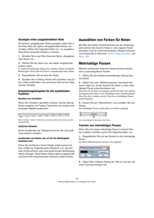 Page 191191
Weitere Möglichkeiten zum Gestalten der Partitur
Anzeigen einer ausgeblendeten Note
Sie können ausgeblendete Noten anzeigen, indem Sie in 
der Filter-Zeile die Option »Ausgeblendete Noten« ein-
schalten. Gehen Sie folgendermaßen vor, um ausgeblen-
dete Noten dauerhaft sichtbar zu machen:
1.Schalten Sie in der Filter-Zeile die Option »Ausgeblen-
dete Noten« ein.
2.Wählen Sie die Noten aus, die wieder eingeblendet 
werden sollen.
Im Programmeinstellungen-Dialog unter »Notation–Farben für spezielle...