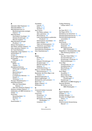Page 223223
Stichwortverzeichnis
A
Akkoladen (Split-Systeme) 100
Akkoladen/Balken 197
Akkoladenklammern im 
Bearbeitungsmodus anzeigen 
(Option) 198
Akkordsymbole
Automatisch hinzufügen 165
Globale Einstellungen 166
Manuell eingeben 164
Akkordsymbole erzeugen 
(Funktion) 165
Aktives Notensystem 67
Alle Seiten aufteilen (Option) 199
Alles optimieren (Option) 199
Alt-Taste/Wahltaste 8
Angezeigte Länge (Option) 100, 125
Anhörfunktion 96
A-Note 55
Anzahl Takte (Dialog) 194
Anzeigefilter
Filterzeile 68, 69
Anzeigen...