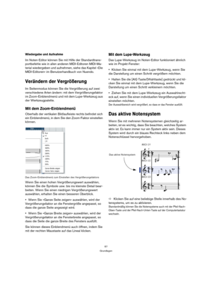 Page 6767
Grundlagen
Wiedergabe und Aufnahme
Im Noten-Editor können Sie mit Hilfe der Standardtrans-
portbefehle wie in allen anderen MIDI-Editoren MIDI-Ma-
terial wiedergeben und aufnehmen, siehe das Kapitel »Die 
MIDI-Editoren« im Benutzerhandbuch von Nuendo.
Verändern der Vergrößerung
Im Seitenmodus können Sie die Vergrößerung auf zwei 
verschiedene Arten ändern: mit dem Vergrößerungsfaktor 
im Zoom-Einblendmenü und mit dem Lupe-Werkzeug aus 
der Werkzeugpalette.
Mit dem Zoom-Einblendmenü
Oberhalb der...